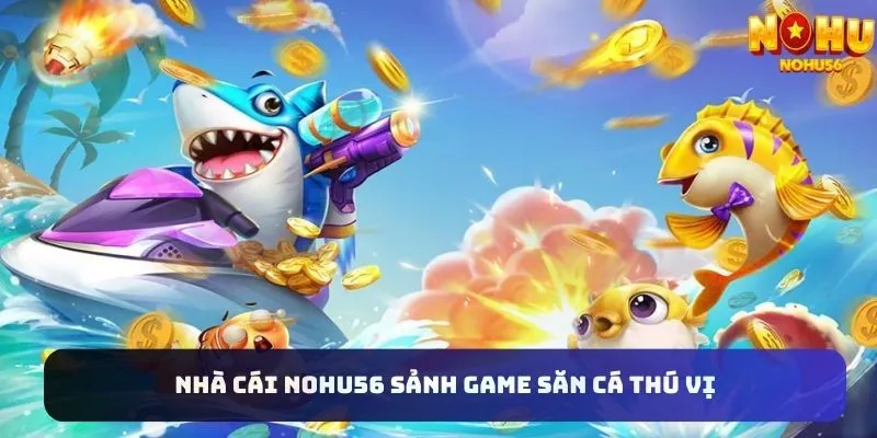 Sảnh game săn cá tại nhà cái Nohu56 cực thú vị