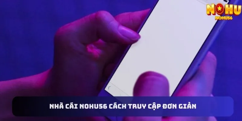 Cách thức truy cập nhà cái Nohu56 cực đơn giản