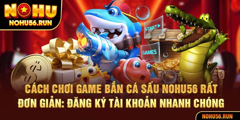 Cách chơi game bắn cá sấu Nohu56 rất đơn giản: đăng ký tài khoản nhanh chóng