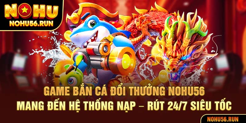 Game bắn cá đổi thưởng Nohu56 mang đến hệ thống nạp – rút 24/7 siêu tốc
