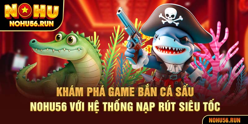 Khám phá game bắn cá sấu Nohu56 với hệ thống nạp rút siêu tốc